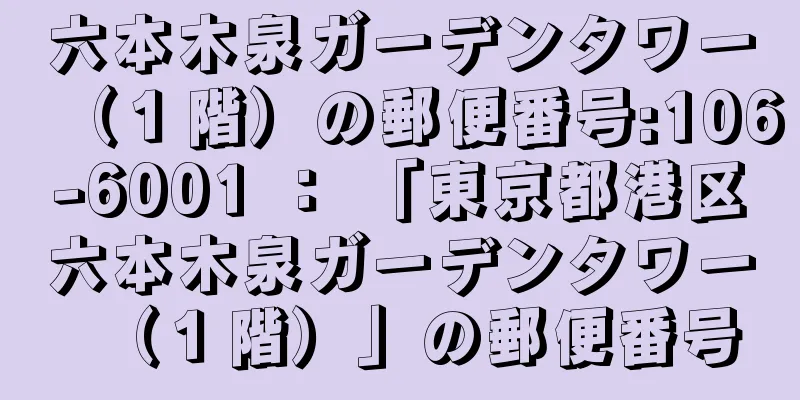 六本木泉ガーデンタワー（１階）の郵便番号:106-6001 ： 「東京都港区六本木泉ガーデンタワー（１階）」の郵便番号