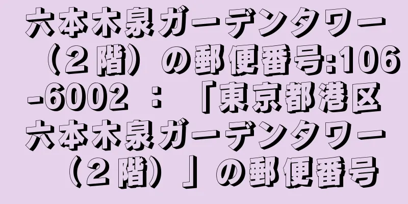 六本木泉ガーデンタワー（２階）の郵便番号:106-6002 ： 「東京都港区六本木泉ガーデンタワー（２階）」の郵便番号