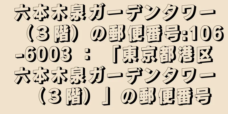 六本木泉ガーデンタワー（３階）の郵便番号:106-6003 ： 「東京都港区六本木泉ガーデンタワー（３階）」の郵便番号