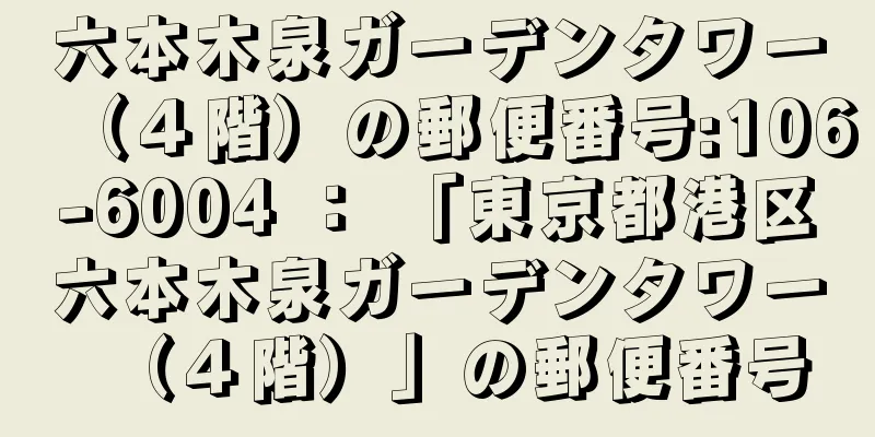 六本木泉ガーデンタワー（４階）の郵便番号:106-6004 ： 「東京都港区六本木泉ガーデンタワー（４階）」の郵便番号