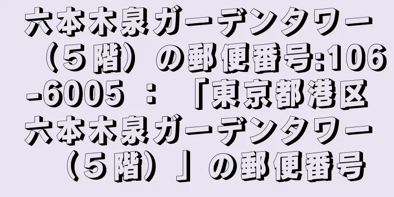 六本木泉ガーデンタワー（５階）の郵便番号:106-6005 ： 「東京都港区六本木泉ガーデンタワー（５階）」の郵便番号