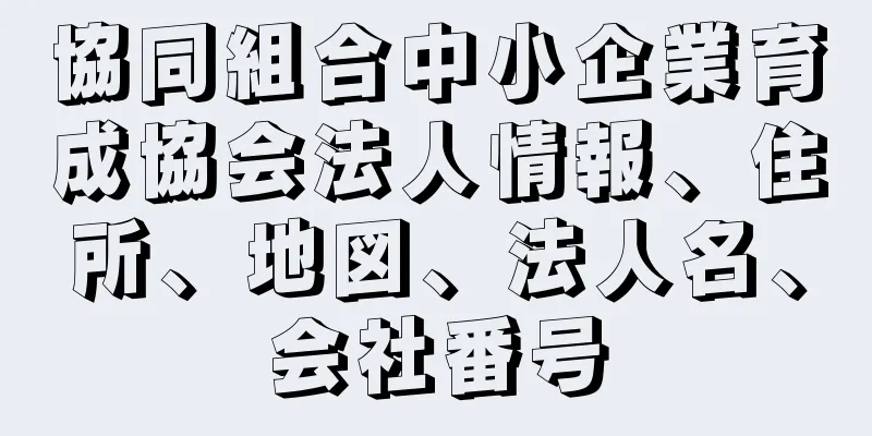 協同組合中小企業育成協会法人情報、住所、地図、法人名、会社番号