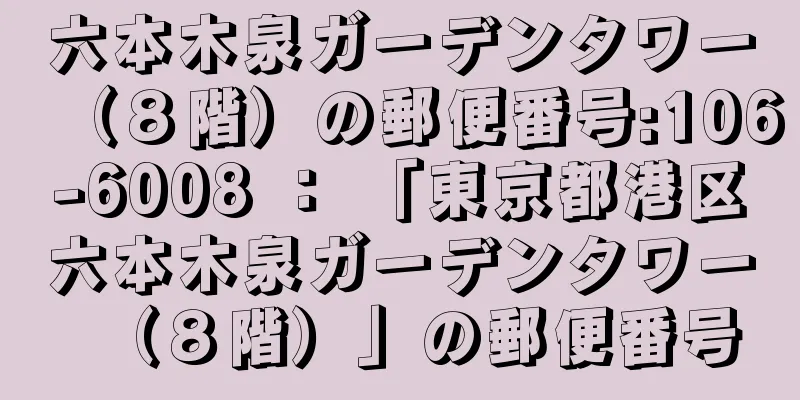 六本木泉ガーデンタワー（８階）の郵便番号:106-6008 ： 「東京都港区六本木泉ガーデンタワー（８階）」の郵便番号