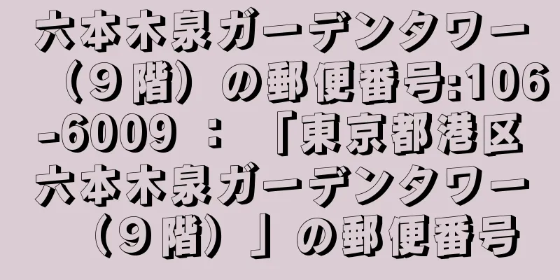 六本木泉ガーデンタワー（９階）の郵便番号:106-6009 ： 「東京都港区六本木泉ガーデンタワー（９階）」の郵便番号