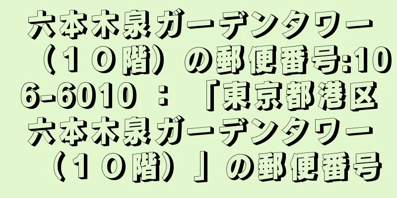 六本木泉ガーデンタワー（１０階）の郵便番号:106-6010 ： 「東京都港区六本木泉ガーデンタワー（１０階）」の郵便番号