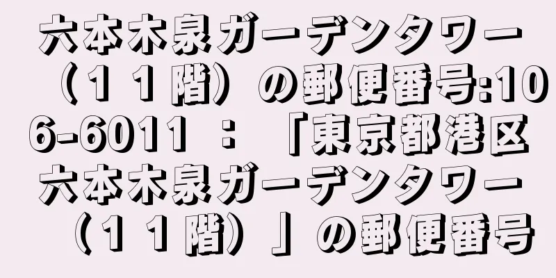 六本木泉ガーデンタワー（１１階）の郵便番号:106-6011 ： 「東京都港区六本木泉ガーデンタワー（１１階）」の郵便番号