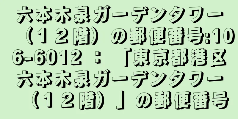 六本木泉ガーデンタワー（１２階）の郵便番号:106-6012 ： 「東京都港区六本木泉ガーデンタワー（１２階）」の郵便番号