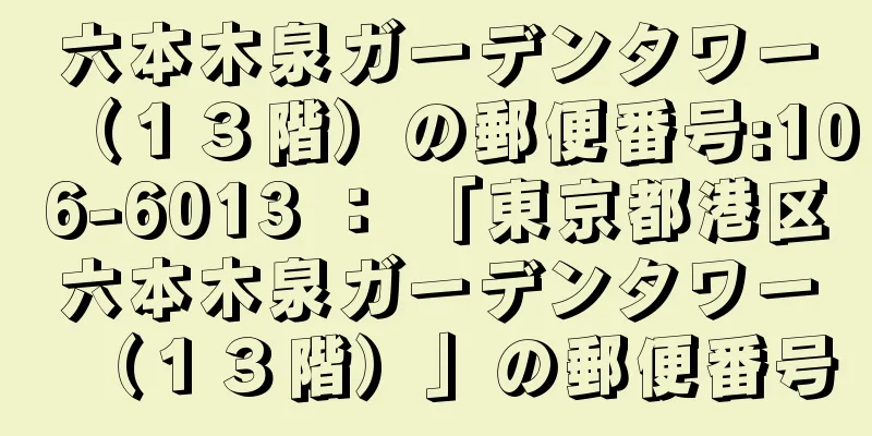 六本木泉ガーデンタワー（１３階）の郵便番号:106-6013 ： 「東京都港区六本木泉ガーデンタワー（１３階）」の郵便番号