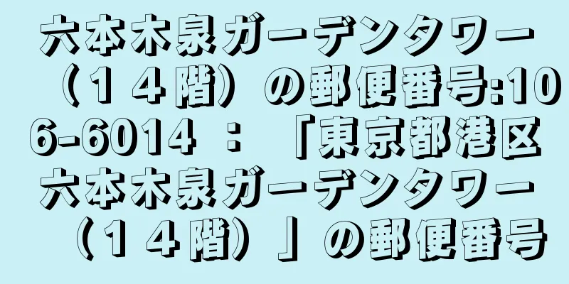 六本木泉ガーデンタワー（１４階）の郵便番号:106-6014 ： 「東京都港区六本木泉ガーデンタワー（１４階）」の郵便番号