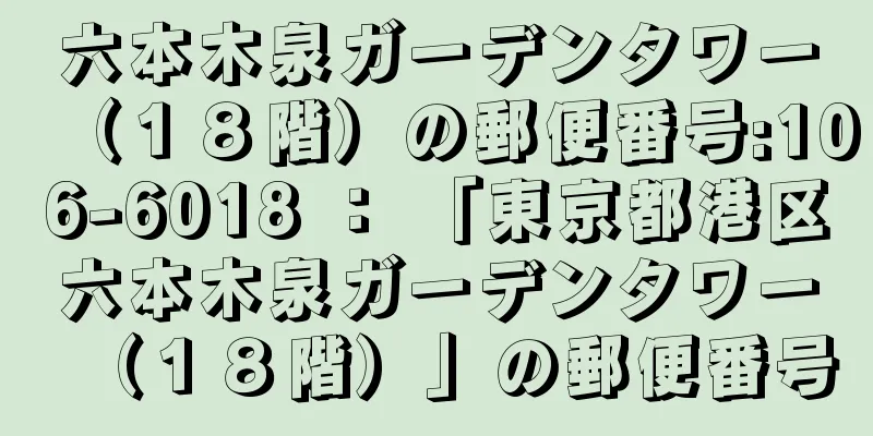 六本木泉ガーデンタワー（１８階）の郵便番号:106-6018 ： 「東京都港区六本木泉ガーデンタワー（１８階）」の郵便番号