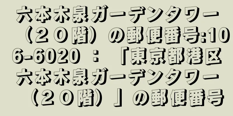 六本木泉ガーデンタワー（２０階）の郵便番号:106-6020 ： 「東京都港区六本木泉ガーデンタワー（２０階）」の郵便番号