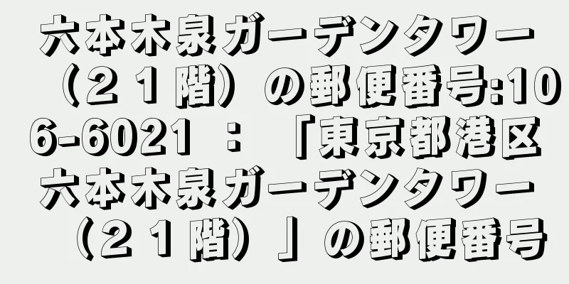 六本木泉ガーデンタワー（２１階）の郵便番号:106-6021 ： 「東京都港区六本木泉ガーデンタワー（２１階）」の郵便番号