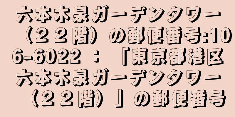 六本木泉ガーデンタワー（２２階）の郵便番号:106-6022 ： 「東京都港区六本木泉ガーデンタワー（２２階）」の郵便番号