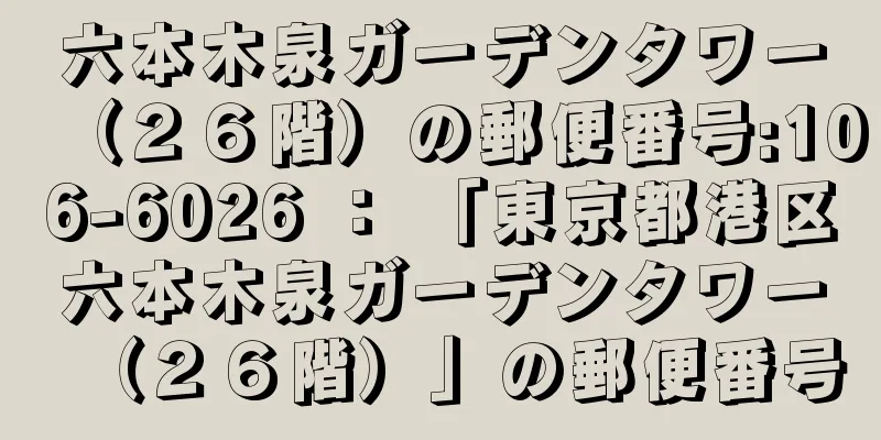 六本木泉ガーデンタワー（２６階）の郵便番号:106-6026 ： 「東京都港区六本木泉ガーデンタワー（２６階）」の郵便番号