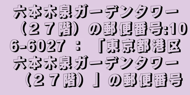 六本木泉ガーデンタワー（２７階）の郵便番号:106-6027 ： 「東京都港区六本木泉ガーデンタワー（２７階）」の郵便番号