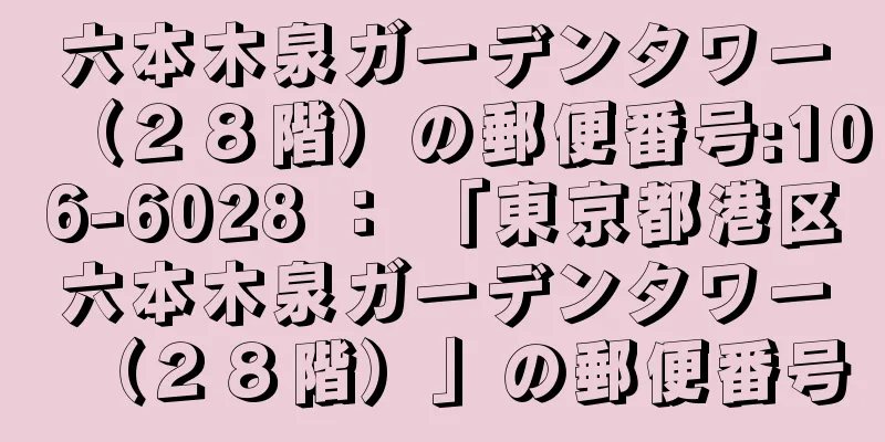 六本木泉ガーデンタワー（２８階）の郵便番号:106-6028 ： 「東京都港区六本木泉ガーデンタワー（２８階）」の郵便番号