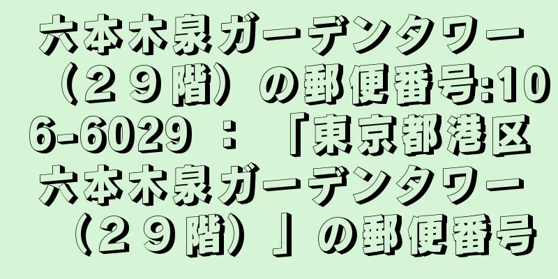 六本木泉ガーデンタワー（２９階）の郵便番号:106-6029 ： 「東京都港区六本木泉ガーデンタワー（２９階）」の郵便番号