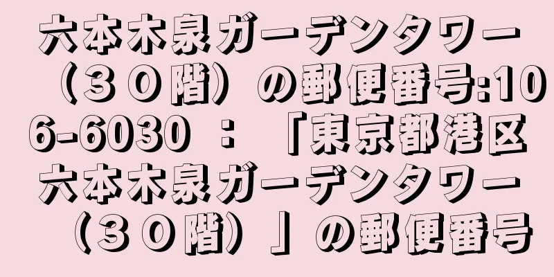 六本木泉ガーデンタワー（３０階）の郵便番号:106-6030 ： 「東京都港区六本木泉ガーデンタワー（３０階）」の郵便番号