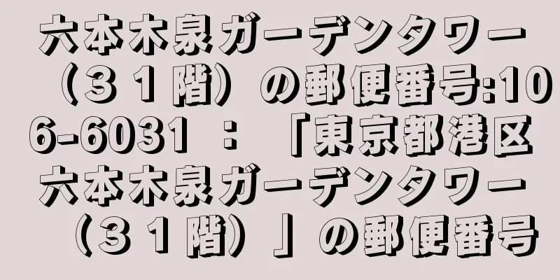 六本木泉ガーデンタワー（３１階）の郵便番号:106-6031 ： 「東京都港区六本木泉ガーデンタワー（３１階）」の郵便番号