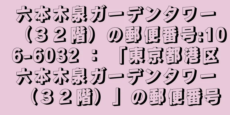 六本木泉ガーデンタワー（３２階）の郵便番号:106-6032 ： 「東京都港区六本木泉ガーデンタワー（３２階）」の郵便番号