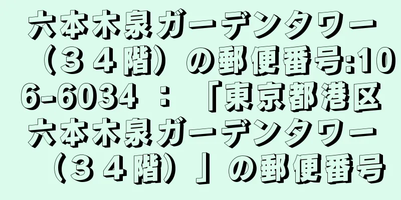 六本木泉ガーデンタワー（３４階）の郵便番号:106-6034 ： 「東京都港区六本木泉ガーデンタワー（３４階）」の郵便番号