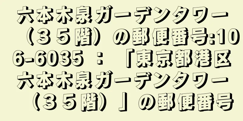 六本木泉ガーデンタワー（３５階）の郵便番号:106-6035 ： 「東京都港区六本木泉ガーデンタワー（３５階）」の郵便番号