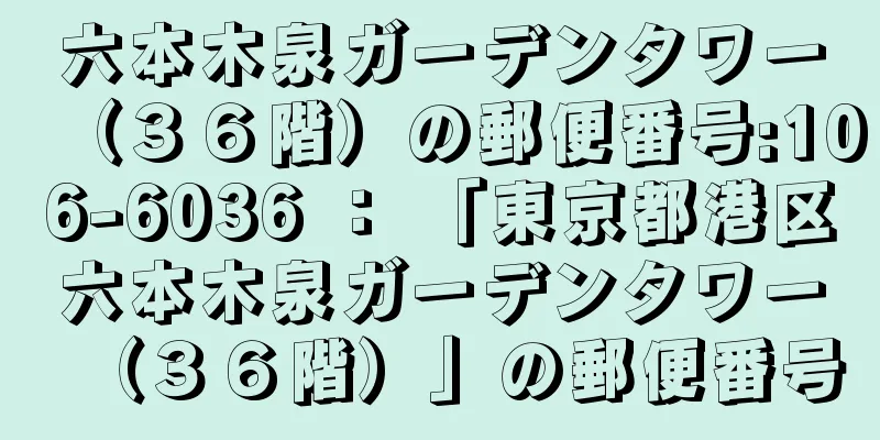 六本木泉ガーデンタワー（３６階）の郵便番号:106-6036 ： 「東京都港区六本木泉ガーデンタワー（３６階）」の郵便番号