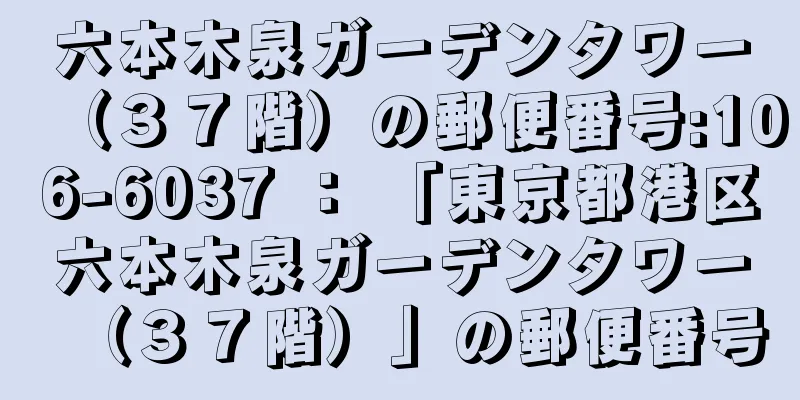 六本木泉ガーデンタワー（３７階）の郵便番号:106-6037 ： 「東京都港区六本木泉ガーデンタワー（３７階）」の郵便番号