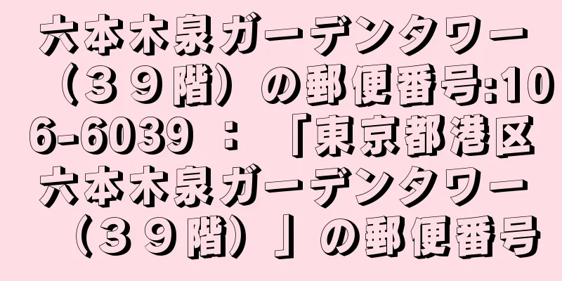 六本木泉ガーデンタワー（３９階）の郵便番号:106-6039 ： 「東京都港区六本木泉ガーデンタワー（３９階）」の郵便番号