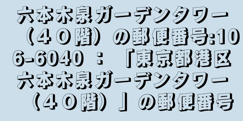 六本木泉ガーデンタワー（４０階）の郵便番号:106-6040 ： 「東京都港区六本木泉ガーデンタワー（４０階）」の郵便番号