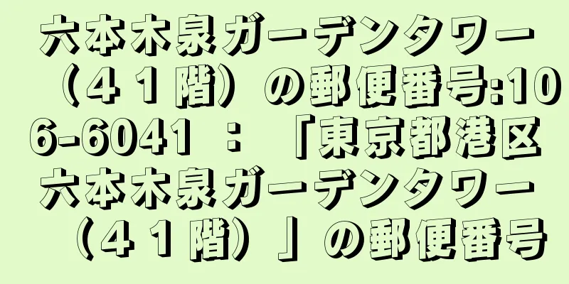 六本木泉ガーデンタワー（４１階）の郵便番号:106-6041 ： 「東京都港区六本木泉ガーデンタワー（４１階）」の郵便番号