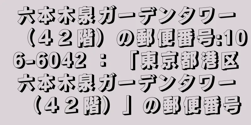 六本木泉ガーデンタワー（４２階）の郵便番号:106-6042 ： 「東京都港区六本木泉ガーデンタワー（４２階）」の郵便番号