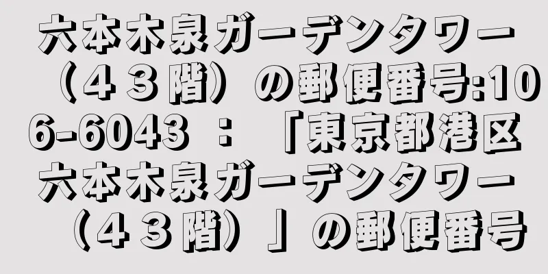 六本木泉ガーデンタワー（４３階）の郵便番号:106-6043 ： 「東京都港区六本木泉ガーデンタワー（４３階）」の郵便番号