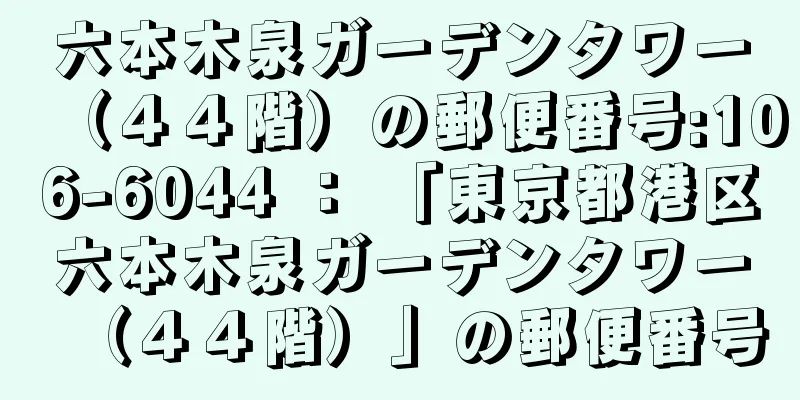 六本木泉ガーデンタワー（４４階）の郵便番号:106-6044 ： 「東京都港区六本木泉ガーデンタワー（４４階）」の郵便番号