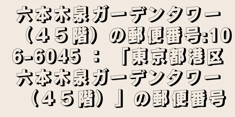 六本木泉ガーデンタワー（４５階）の郵便番号:106-6045 ： 「東京都港区六本木泉ガーデンタワー（４５階）」の郵便番号