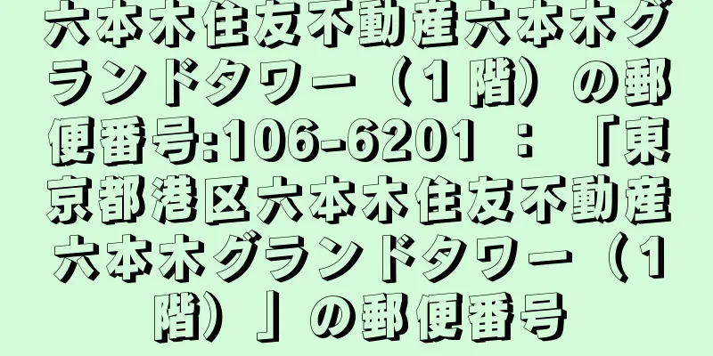 六本木住友不動産六本木グランドタワー（１階）の郵便番号:106-6201 ： 「東京都港区六本木住友不動産六本木グランドタワー（１階）」の郵便番号