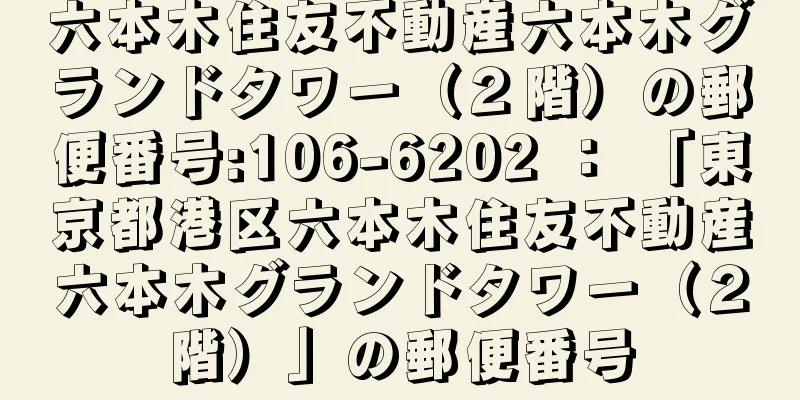 六本木住友不動産六本木グランドタワー（２階）の郵便番号:106-6202 ： 「東京都港区六本木住友不動産六本木グランドタワー（２階）」の郵便番号