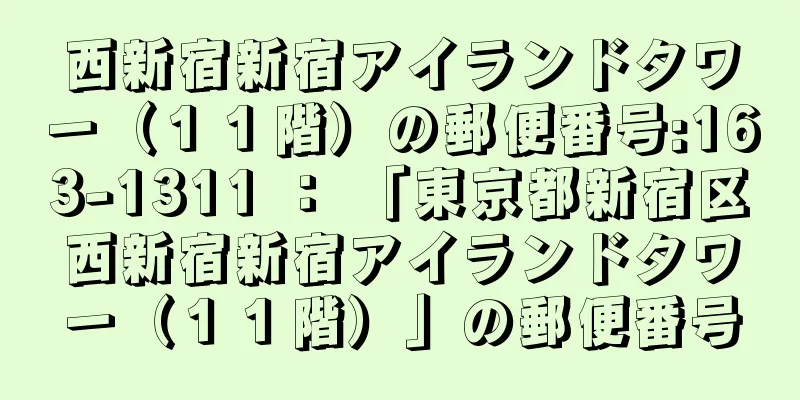 西新宿新宿アイランドタワー（１１階）の郵便番号:163-1311 ： 「東京都新宿区西新宿新宿アイランドタワー（１１階）」の郵便番号
