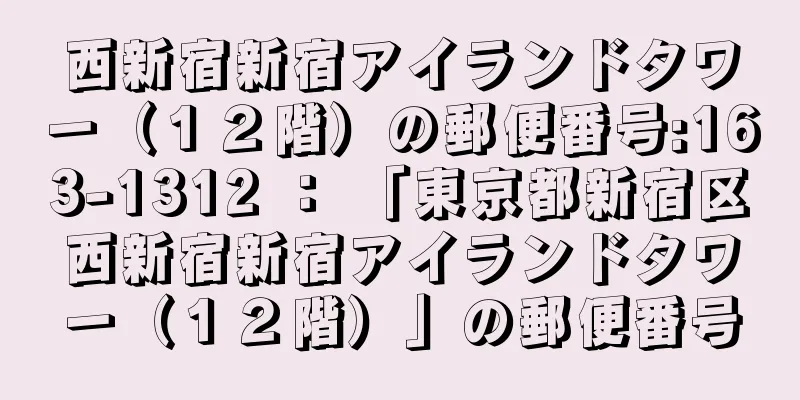 西新宿新宿アイランドタワー（１２階）の郵便番号:163-1312 ： 「東京都新宿区西新宿新宿アイランドタワー（１２階）」の郵便番号