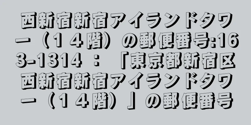 西新宿新宿アイランドタワー（１４階）の郵便番号:163-1314 ： 「東京都新宿区西新宿新宿アイランドタワー（１４階）」の郵便番号