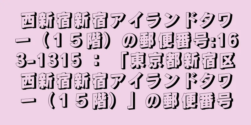 西新宿新宿アイランドタワー（１５階）の郵便番号:163-1315 ： 「東京都新宿区西新宿新宿アイランドタワー（１５階）」の郵便番号