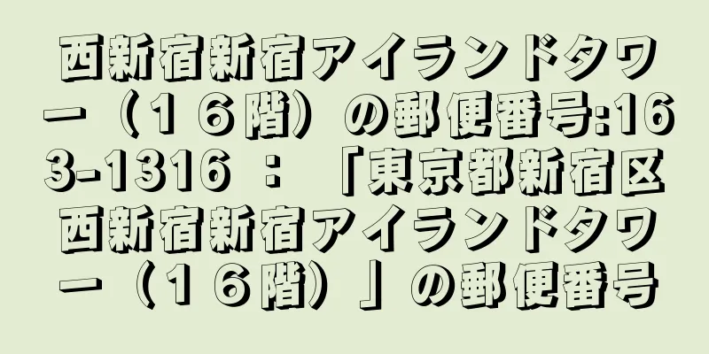 西新宿新宿アイランドタワー（１６階）の郵便番号:163-1316 ： 「東京都新宿区西新宿新宿アイランドタワー（１６階）」の郵便番号