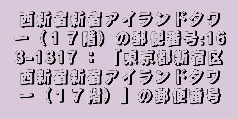 西新宿新宿アイランドタワー（１７階）の郵便番号:163-1317 ： 「東京都新宿区西新宿新宿アイランドタワー（１７階）」の郵便番号