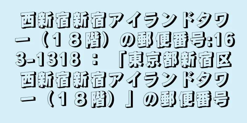 西新宿新宿アイランドタワー（１８階）の郵便番号:163-1318 ： 「東京都新宿区西新宿新宿アイランドタワー（１８階）」の郵便番号