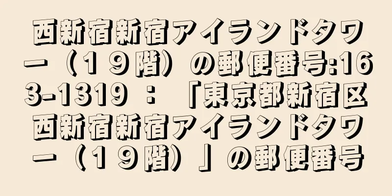 西新宿新宿アイランドタワー（１９階）の郵便番号:163-1319 ： 「東京都新宿区西新宿新宿アイランドタワー（１９階）」の郵便番号