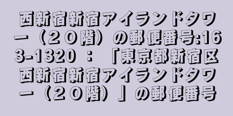 西新宿新宿アイランドタワー（２０階）の郵便番号:163-1320 ： 「東京都新宿区西新宿新宿アイランドタワー（２０階）」の郵便番号