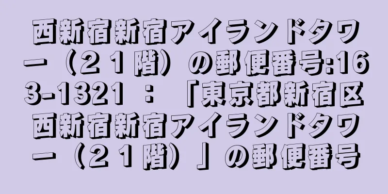 西新宿新宿アイランドタワー（２１階）の郵便番号:163-1321 ： 「東京都新宿区西新宿新宿アイランドタワー（２１階）」の郵便番号