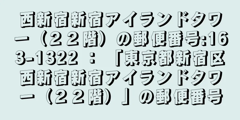 西新宿新宿アイランドタワー（２２階）の郵便番号:163-1322 ： 「東京都新宿区西新宿新宿アイランドタワー（２２階）」の郵便番号