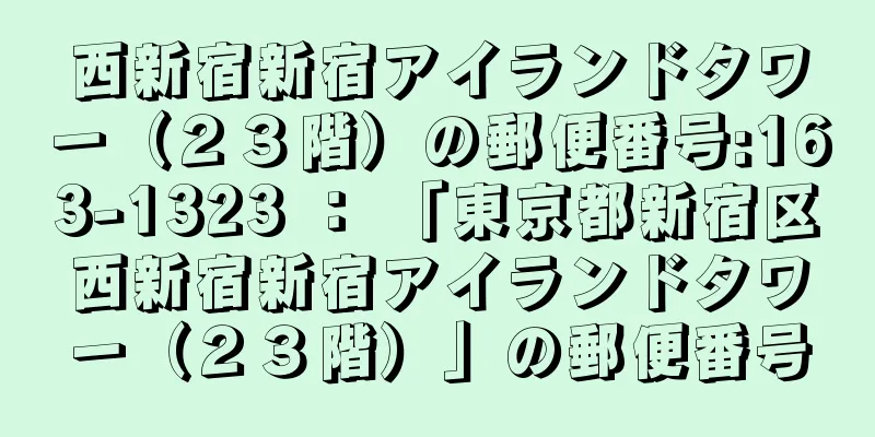 西新宿新宿アイランドタワー（２３階）の郵便番号:163-1323 ： 「東京都新宿区西新宿新宿アイランドタワー（２３階）」の郵便番号