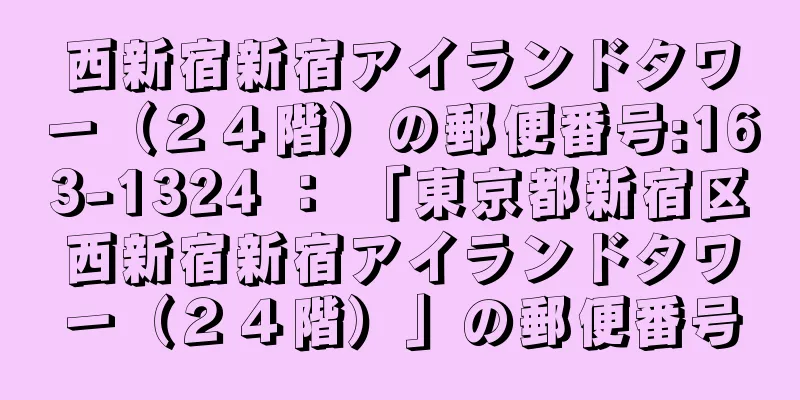 西新宿新宿アイランドタワー（２４階）の郵便番号:163-1324 ： 「東京都新宿区西新宿新宿アイランドタワー（２４階）」の郵便番号